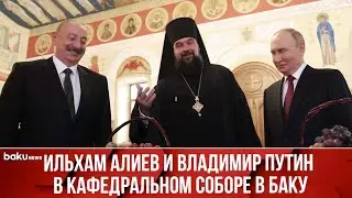 Ильхам Алиев и Владимир Путин посетили Кафедральный собор Святых Жен-Мироносиц в Баку