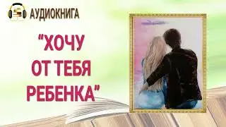 ЛЮБОВНЫЙ РОМАН | ХОЧУ ОТ ТЕБЯ РЕБЕНКА | ПОЛНАЯ АУДИОКНИГА