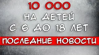 10000 рублей на детей с 6 до 18 лет в Июле 2021 Новости