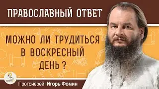 МОЖНО ЛИ ТРУДИТЬСЯ В ВОСКРЕСНЫЙ ДЕНЬ ?  Протоиерей Игорь Фомин