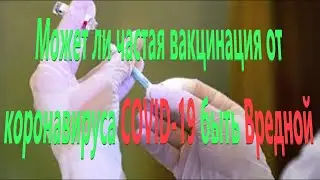 Может ли частая вакцинация от коронавируса COVID-19 быть вредной