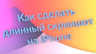 Как сделать длинный скриншот на iPhone