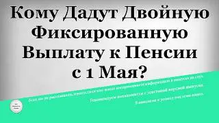 Кому Дадут Двойную фиксированную Выплату к Пенсии с 1 Мая