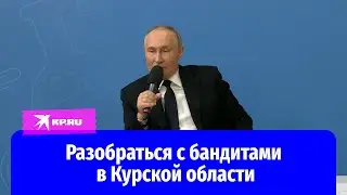 Владимир Путин о ситуации в приграничье: «надо разобраться с бандитами в Курской области»