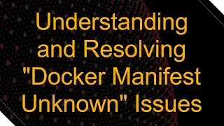 Understanding and Resolving "Docker Manifest Unknown" Issues