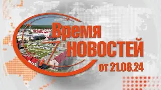Время Новостей от 21.08.24