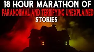 18 Hour MARATHON Of PARANORMAL And TERRIFYING UNEXPLAINED Stories 😱