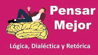 Pensar Mejor: Lógica, Dialéctica y Retórica - Aprende a pensar mejor - Pensamiento Crítico