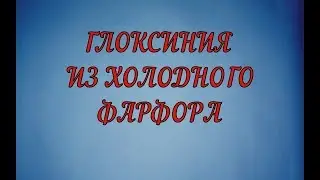 ГЛОКСИНИЯ ИЗ ХОЛОДНОГО ФАРФОРА (GLOXINIA)  1 ЧАСТЬ