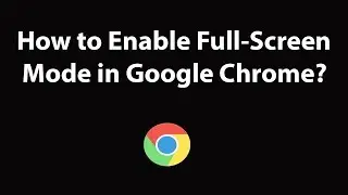 How to Enable Full-Screen Mode in Google Chrome Browser?