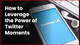 How to Leverage the Power of Twitter Moments