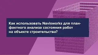 Как использовать Navisworks для план-фактного анализа состояния работ на объекте строительства?