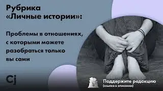 Рубрика «Личные истории»: Проблемы в отношениях, с которыми можете разобраться только вы сами