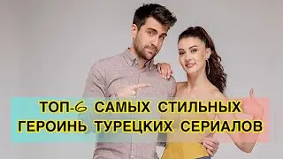 ТОП-6 САМЫХ СТИЛЬНЫХ ГЕРОИНЬ ТУРЕЦКИХ СЕРИАЛОВ. Турецкие сериалы. Турецкие актёры. Турецкие актрисы.