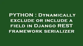 PYTHON : Dynamically exclude or include a field in Django REST framework serializer