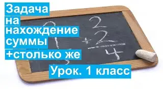 Урок. Задача на нахождение суммы +столько же. Математика 1 класс. 