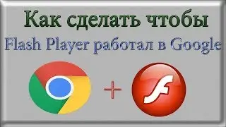 Как сделать чтобы Flash Player работал в браузере Google?
