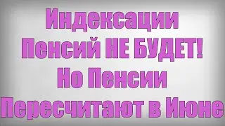 Индексации Пенсий НЕ БУДЕТ! Но Пенсии Пересчитают в Июне