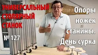 Выпуск 127. Опоры ножек станины. День сурка. Универсальный столярный станок. ч. 3