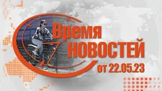 Время Новостей от 22.05.23