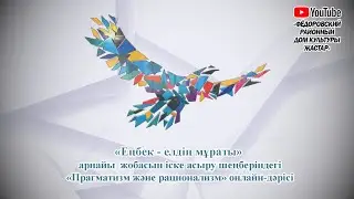 «Еңбек - елдің мұраты» арнайы жобасын іске асыру шеңберіндегі «Прагматизм және рационализм» дәрісі