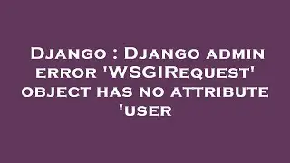 Django : Django admin error WSGIRequest object has no attribute user