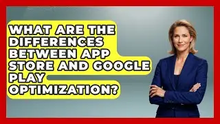 What Are the Differences Between App Store and Google Play Optimization? - Be App Savvy