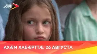 Ахæм хабæрттæ// 2024/ 26 августа