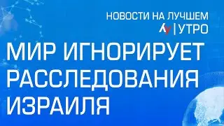 Мир игнорирует расследования Израиля \\ утренний выпуск новостей на Лучшем радио от 29 мая 2024