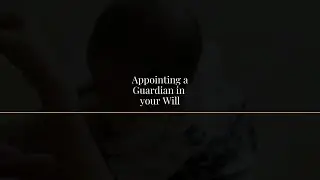 Guardianship in a Will - When does it apply? Who should you appoint as guardian?