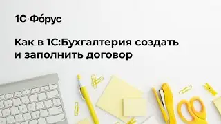 Как в 1С:Бухгалтерия создать и заполнить договор