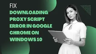 Solved: Downloading Proxy Script error in Google Chrome on Windows 10