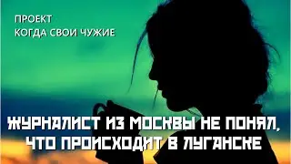 Журналист из Москвы не сразу понял, что происходит в Луганске. ПРОЕКТ КОГДА СВОИ ЧУЖИЕ