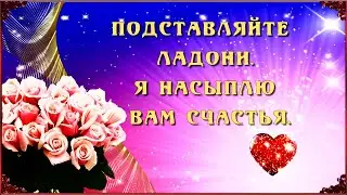 💖 ПОДСТАВЛЯЙТЕ  ЛАДОНИ.💖 Я НАСЫПЛЮ   ВАМ  СЧАСТЬЯ....! 💖