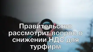 Правительство рассмотрит вопрос о снижении НДС для турфирм