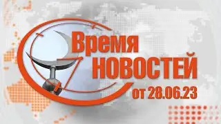 Время Новостей от 28.06.23