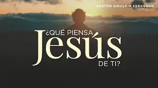 ¿Qué piensa Jesús de ti? - Pastor Sinclair Ferguson | La IBI