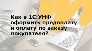 Как в 1С:УНФ оформить предоплату и оплату по заказу покупателя?​