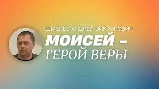 МОИСЕЙ – ГЕРОЙ ВЕРЫ / Шмелёв Андрей