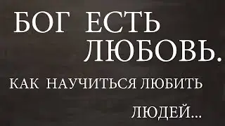 БОГ ЕСТЬ  ЛЮБОВЬ.  Как  научиться   любить  людей