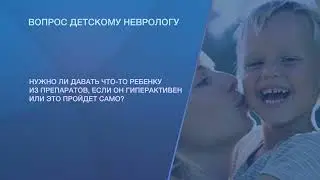 Нужно ли давать что-то ребенку из препаратов, если он гиперактивен?