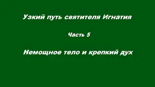 Узкий путь святителя Игнатия Часть 5. Немощное тело и крепкий дух