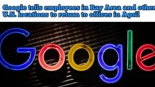 Google tells employees in Bay Area and other U.S. locations to return to offices in April