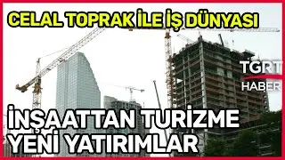 İnşaattan Turizme Yeni Yatırımlar - Celal Toprak ile İş Dünyası