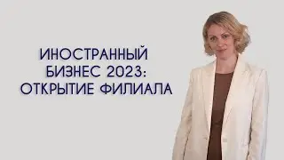 Иностранный бизнес 2023: открытие филиала