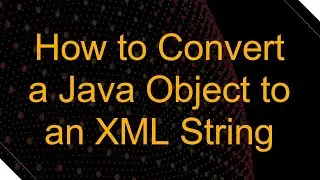 How to Convert a Java Object to an XML String