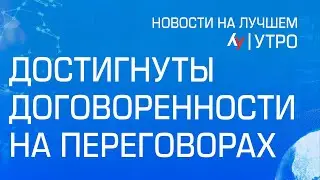 Достигнуты договоренности на переговорах \\ утренний выпуск новостей на Лучшем радио от 11 июля 2024