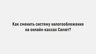 Смена системы налогообложения на онлайн-кассах Салют | ПО "Фискальное ядро"