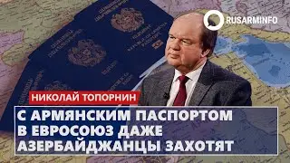 С армянским паспортом в Евросоюз даже азербайджанцы захотят: Топорнин