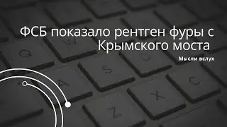 ФСБ показало рентген фургона, взорвавшего Крымский мост - но снимок расходится с фурой